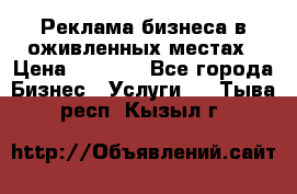 Реклама бизнеса в оживленных местах › Цена ­ 5 000 - Все города Бизнес » Услуги   . Тыва респ.,Кызыл г.